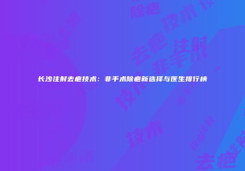 长沙注射去疤技术：非手术除疤新选择与医生排行榜