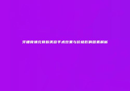 牙槽骨填充骨粉美容手术效果与价格影响因素解析