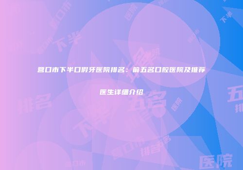 营口市下半口假牙医院排名：前五名口腔医院及推荐医生详细介绍