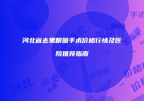 河北省去黑眼圈手术价格行情及医院推荐指南