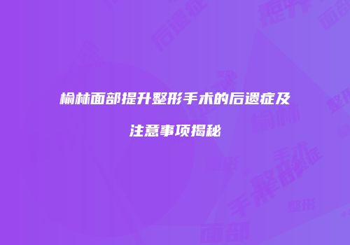 榆林面部提升整形手术的后遗症及注意事项揭秘