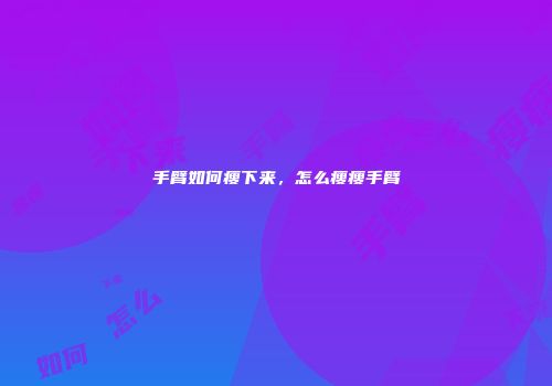 手臂如何瘦下来，怎么瘦瘦手臂