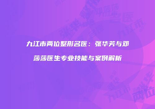九江市两位整形名医：张华芳与邓莎莎医生专业技能与案例解析