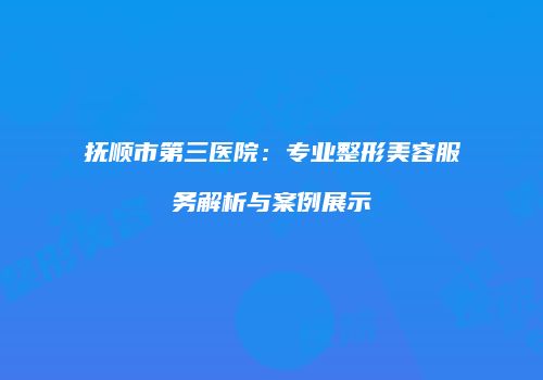抚顺市第三医院：专业整形美容服务解析与案例展示