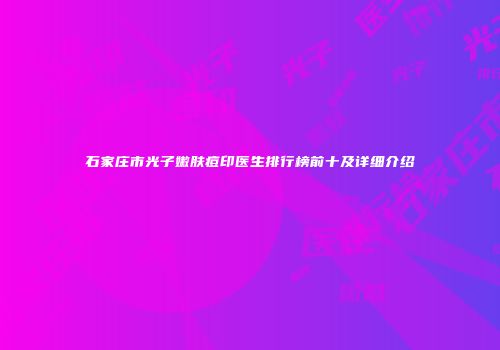石家庄市光子嫩肤痘印医生排行榜前十及详细介绍
