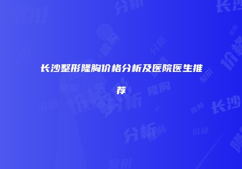 长沙整形隆胸价格分析及医院医生推荐