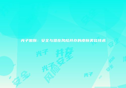 光子嫩肤：安全与潜在风险并存的皮肤美容技术