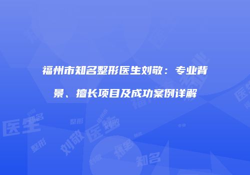 福州市知名整形医生刘敬：专业背景、擅长项目及成功案例详解