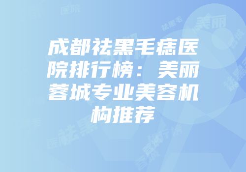 成都祛黑毛痣医院排行榜：美丽蓉城专业美容机构推荐