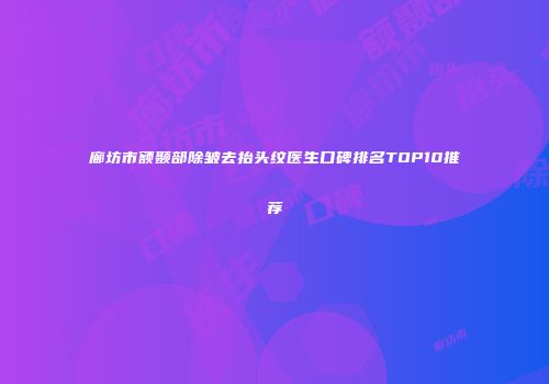 廊坊市额颞部除皱去抬头纹医生口碑排名TOP10推荐