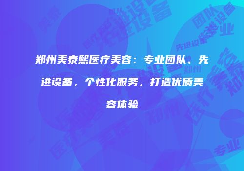郑州美泰熙医疗美容：专业团队、先进设备，个性化服务，打造优质美容体验