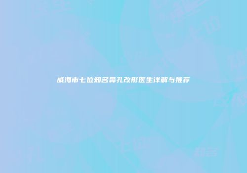 威海市七位知名鼻孔改形医生详解与推荐