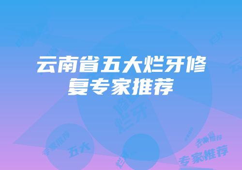 云南省五大烂牙修复专家推荐