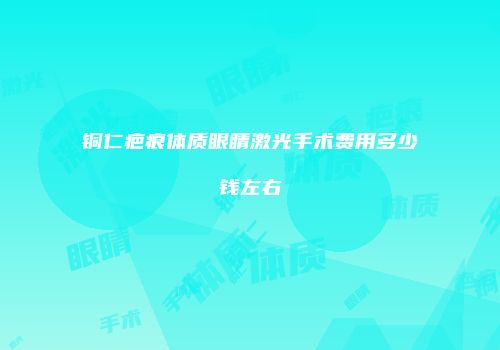 铜仁疤痕体质眼睛激光手术费用多少钱左右