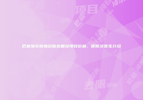 巴彦淖尔市玻尿酸去眼纹项目价格、医院及医生介绍