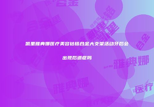 凯里雅典娜医疗美容钴铬合金大支架活动牙后会出现后遗症吗