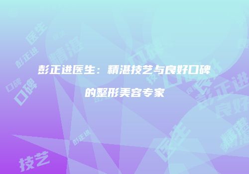 彭正进医生：精湛技艺与良好口碑的整形美容专家