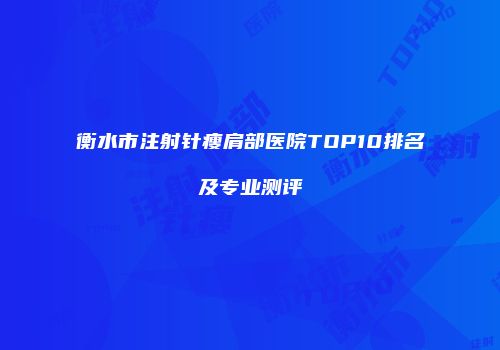 衡水市注射针瘦肩部医院TOP10排名及专业测评