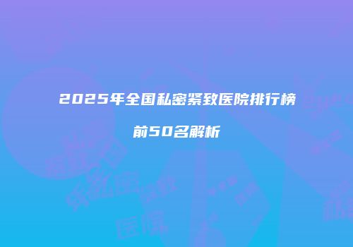 2025年全国私密紧致医院排行榜前50名解析