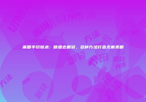 莆田半切除术：精细去眼袋，多种方法打造无痕美眼