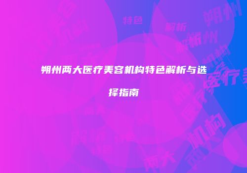 朔州两大医疗美容机构特色解析与选择指南