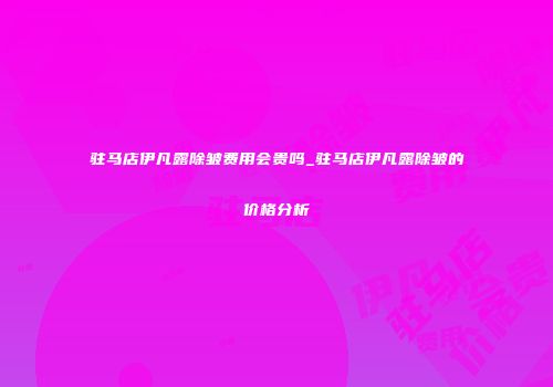驻马店伊凡露除皱费用会贵吗_驻马店伊凡露除皱的价格分析