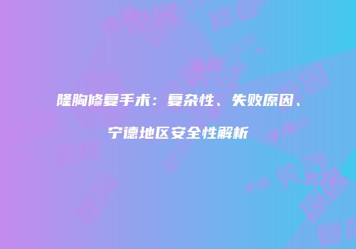 隆胸修复手术：复杂性、失败原因、宁德地区安全性解析