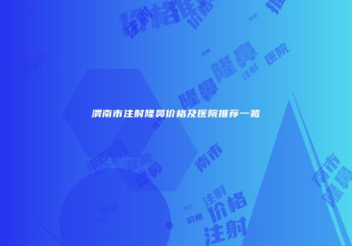 渭南市注射隆鼻价格及医院推荐一览