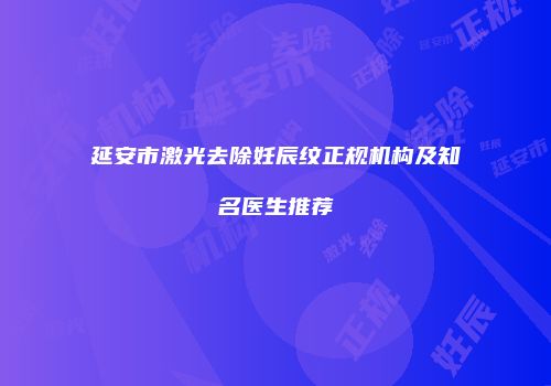 延安市激光去除妊辰纹正规机构及知名医生推荐