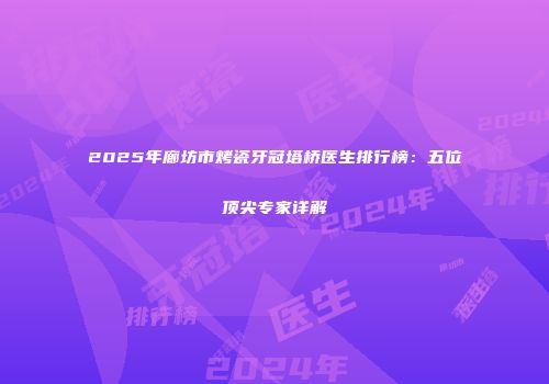 2025年廊坊市烤瓷牙冠塔桥医生排行榜：五位顶尖专家详解