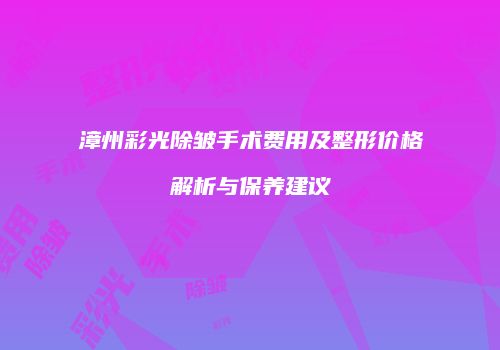 漳州彩光除皱手术费用及整形价格解析与保养建议