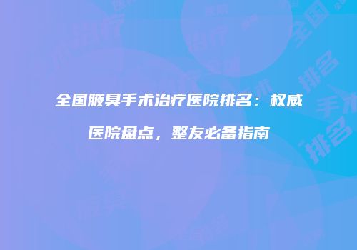 全国腋臭手术治疗医院排名：权威医院盘点，整友必备指南