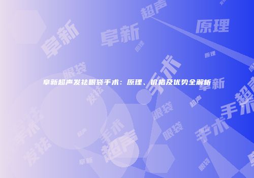 阜新超声发祛眼袋手术：原理、价格及优势全解析