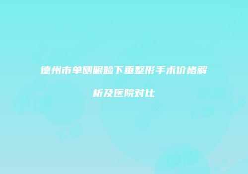 德州市单侧眼睑下垂整形手术价格解析及医院对比