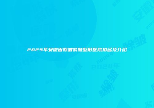 2025年安徽省除皱紧肤整形医院排名及介绍