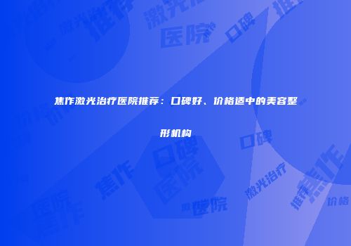 焦作激光治疗医院推荐：口碑好、价格适中的美容整形机构