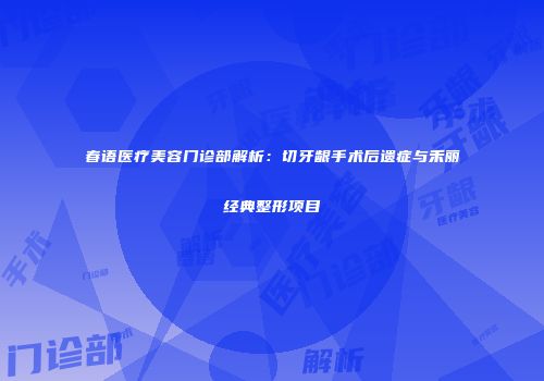 春语医疗美容门诊部解析：切牙龈手术后遗症与禾丽经典整形项目