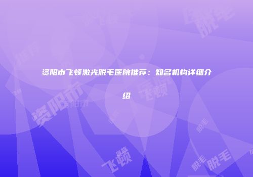 资阳市飞顿激光脱毛医院推荐：知名机构详细介绍
