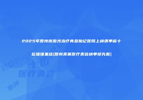 2025年常州市激光治疗青色胎记医院上榜清单前十位强强集结(常州美莱医疗美容榜单抢先看)