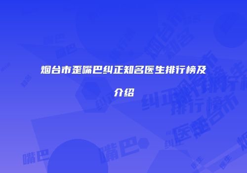 烟台市歪嘴巴纠正知名医生排行榜及介绍