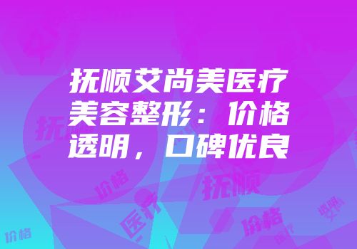 抚顺艾尚美医疗美容整形：价格透明，口碑优良