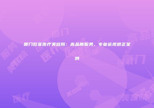 厦门欧菲医疗美容院：高品质服务，专业近视矫正案例