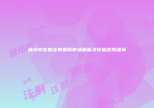 潍坊市生物注射瘦脸市场解析及价格医院推荐