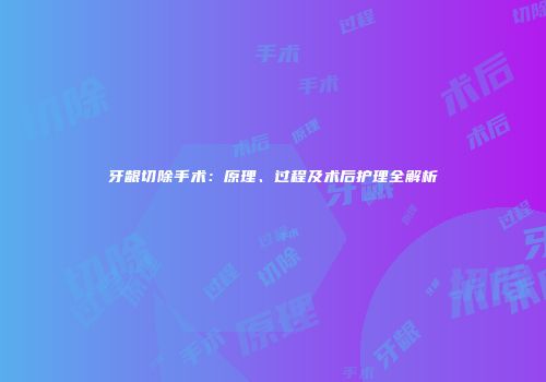 牙龈切除手术：原理、过程及术后护理全解析
