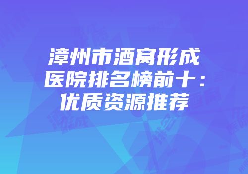 漳州市酒窝形成医院排名榜前十：优质资源推荐