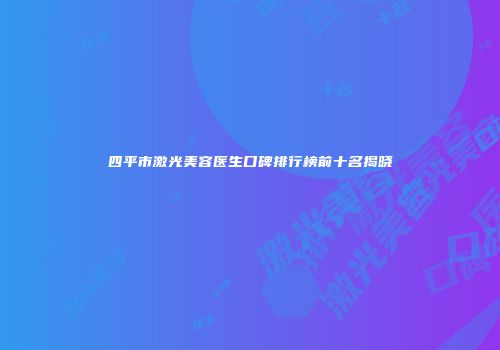 四平市激光美容医生口碑排行榜前十名揭晓