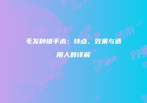 毛发种植手术：特点、效果与适用人群详解