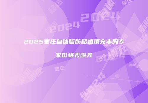 2025枣庄自体脂肪移植填充丰胸专家价格表曝光