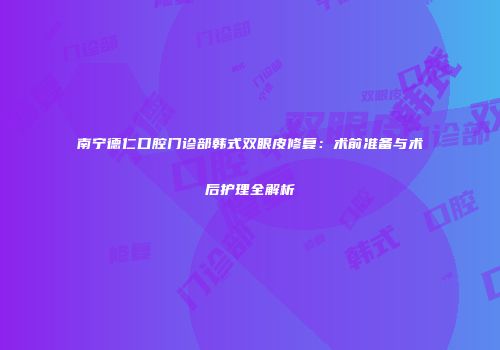 南宁德仁口腔门诊部韩式双眼皮修复：术前准备与术后护理全解析