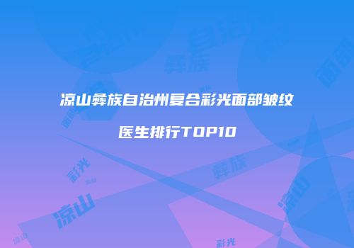 凉山彝族自治州复合彩光面部皱纹医生排行TOP10